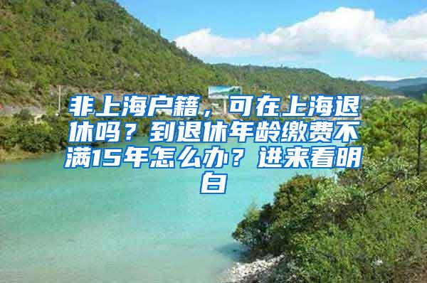 非上海户籍，可在上海退休吗？到退休年龄缴费不满15年怎么办？进来看明白