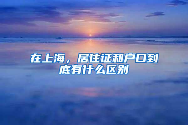 在上海，居住证和户口到底有什么区别