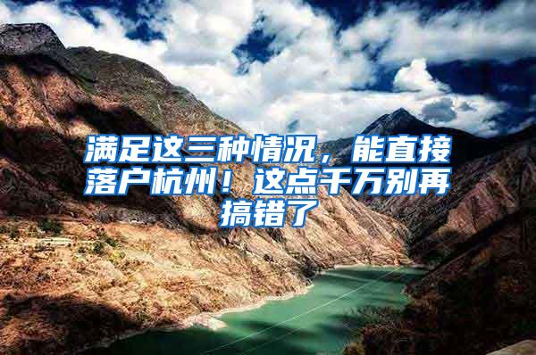 满足这三种情况，能直接落户杭州！这点千万别再搞错了