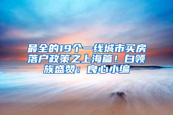 最全的19个一线城市买房落户政策之上海篇！白领族盛赞：良心小编