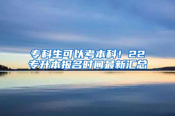 专科生可以考本科！22专升本报名时间最新汇总