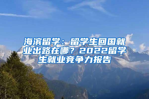 海滨留学：留学生回国就业出路在哪？2022留学生就业竞争力报告