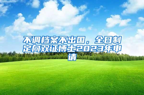 不调档案不出国，全日制定向双证博士2023年申请