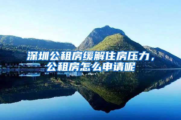 深圳公租房缓解住房压力，公租房怎么申请呢