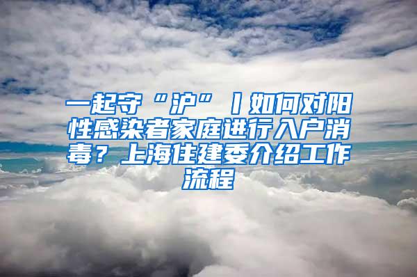 一起守“沪”丨如何对阳性感染者家庭进行入户消毒？上海住建委介绍工作流程