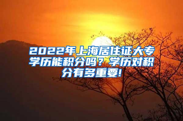 2022年上海居住证大专学历能积分吗？学历对积分有多重要!