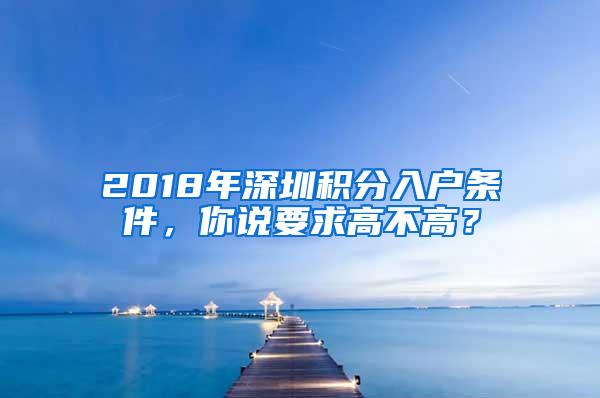 2018年深圳积分入户条件，你说要求高不高？