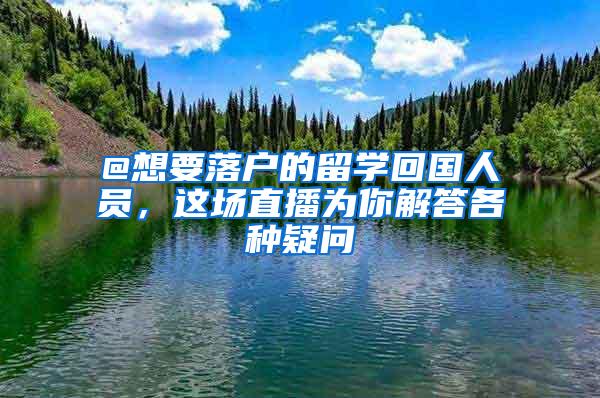 @想要落户的留学回国人员，这场直播为你解答各种疑问