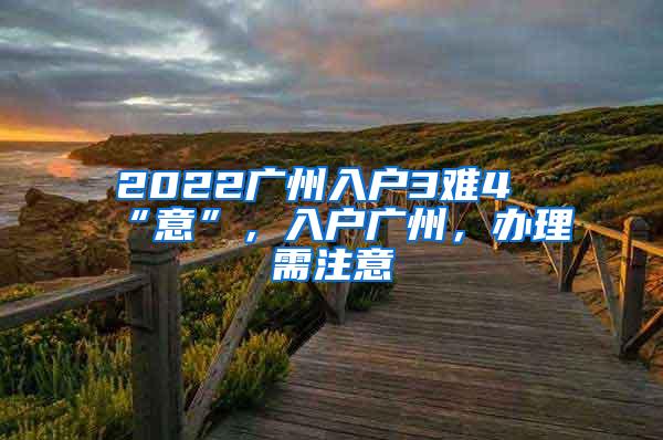 2022广州入户3难4“意”，入户广州，办理需注意