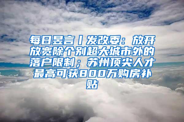 每日昱言丨发改委：放开放宽除个别超大城市外的落户限制；苏州顶尖人才最高可获800万购房补贴