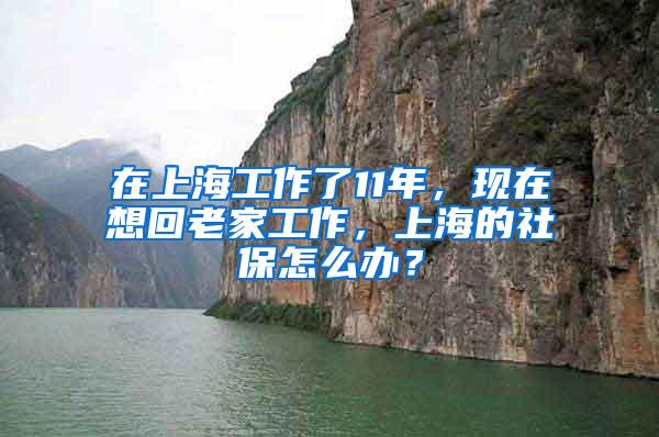 在上海工作了11年，现在想回老家工作，上海的社保怎么办？