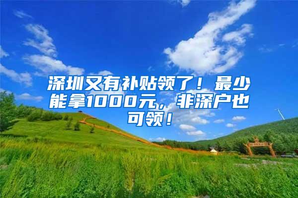 深圳又有补贴领了！最少能拿1000元，非深户也可领！