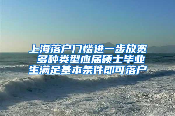 上海落户门槛进一步放宽 多种类型应届硕士毕业生满足基本条件即可落户