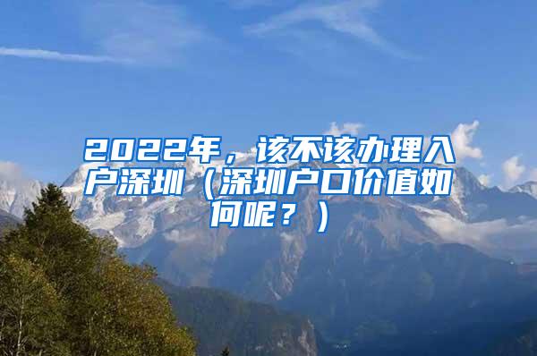 2022年，该不该办理入户深圳（深圳户口价值如何呢？）