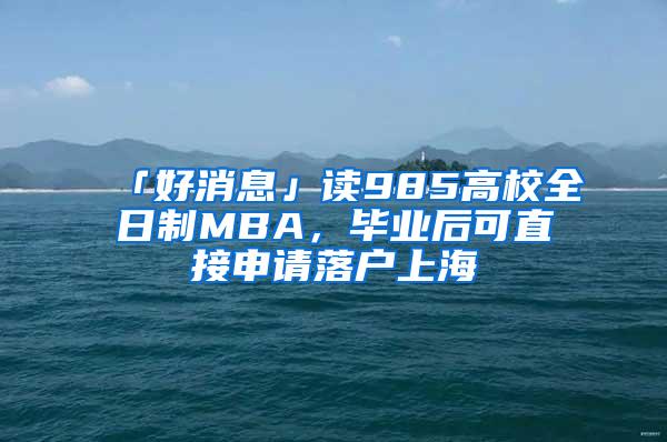 「好消息」读985高校全日制MBA，毕业后可直接申请落户上海