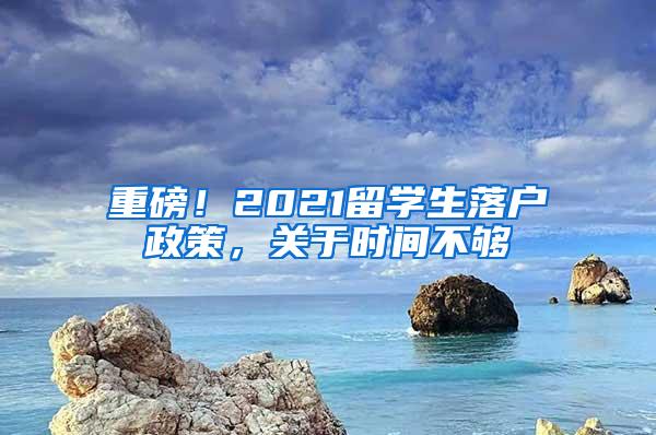 重磅！2021留学生落户政策，关于时间不够