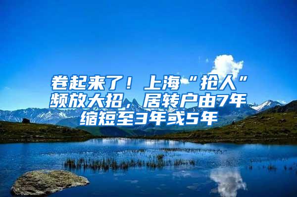 卷起来了！上海“抢人”频放大招，居转户由7年缩短至3年或5年