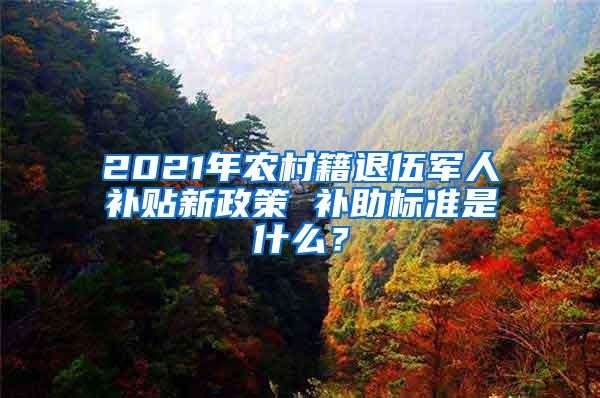 2021年农村籍退伍军人补贴新政策 补助标准是什么？