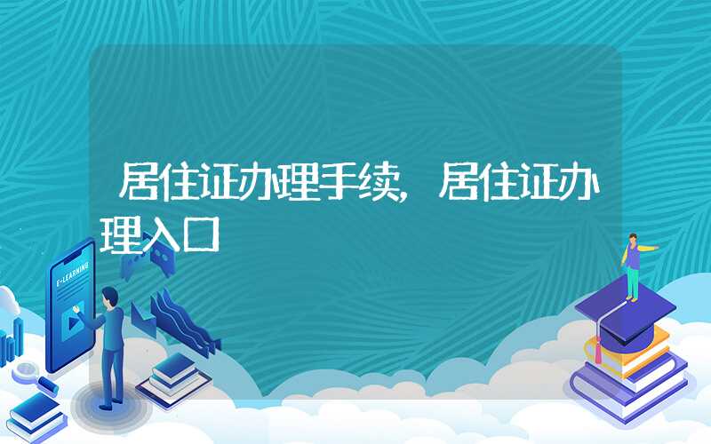 居住证办理手续，居住证办理入口