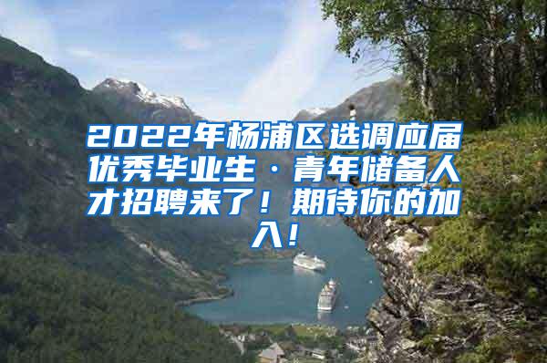 2022年杨浦区选调应届优秀毕业生·青年储备人才招聘来了！期待你的加入！