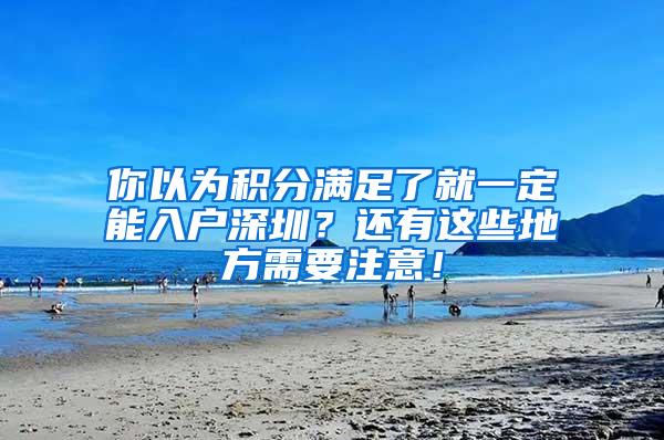 你以为积分满足了就一定能入户深圳？还有这些地方需要注意！