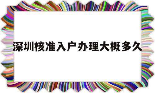 深圳核准入户办理大概多久(深圳核准入户办理需要多长时间) 深圳核准入户