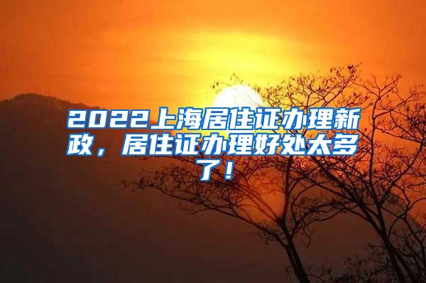 2022上海居住证办理新政，居住证办理好处太多了！