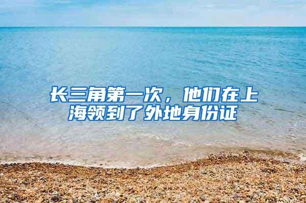 长三角第一次，他们在上海领到了外地身份证