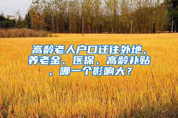 高龄老人户口迁往外地，养老金、医保、高龄补贴，哪一个影响大？