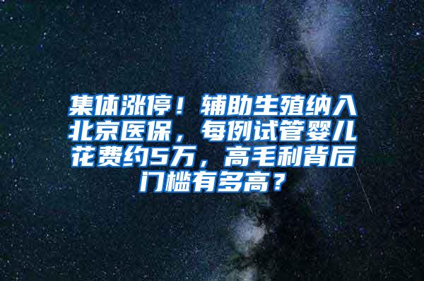 集体涨停！辅助生殖纳入北京医保，每例试管婴儿花费约5万，高毛利背后门槛有多高？