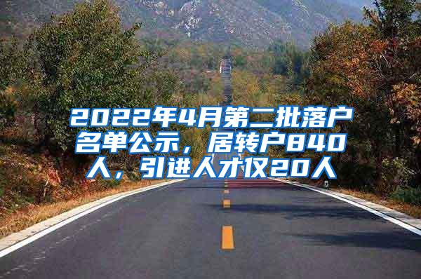 2022年4月第二批落户名单公示，居转户840人，引进人才仅20人