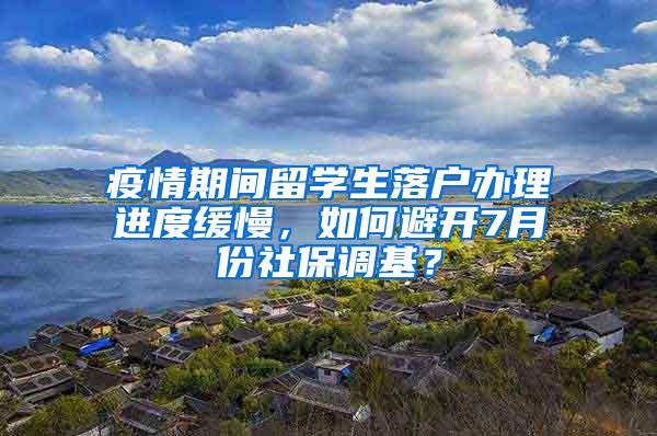 疫情期间留学生落户办理进度缓慢，如何避开7月份社保调基？