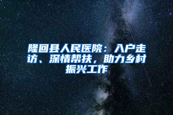 隆回县人民医院：入户走访、深情帮扶，助力乡村振兴工作