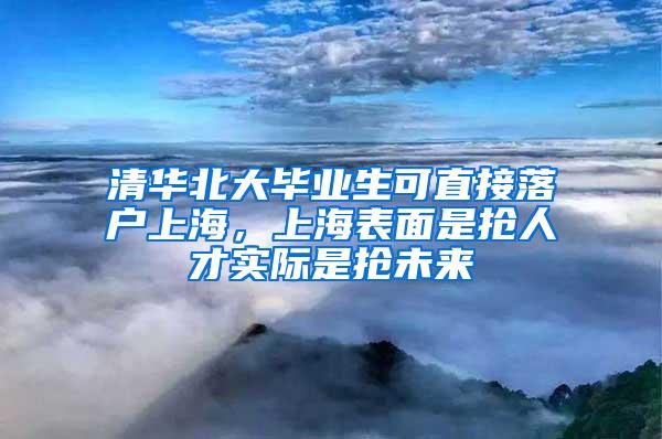 清华北大毕业生可直接落户上海，上海表面是抢人才实际是抢未来