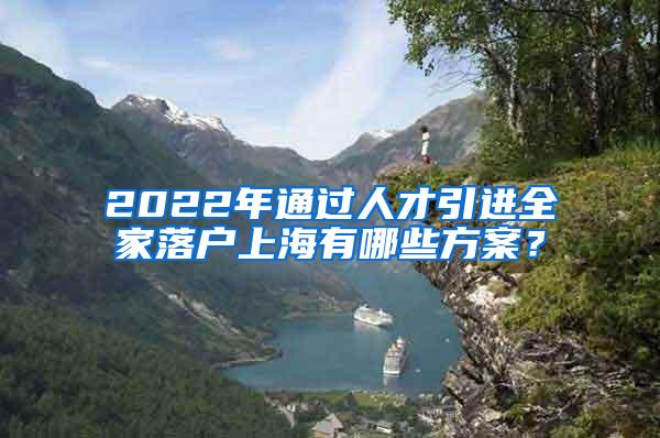 2022年通过人才引进全家落户上海有哪些方案？