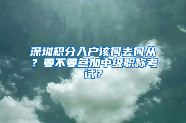 深圳积分入户该何去何从？要不要参加中级职称考试？