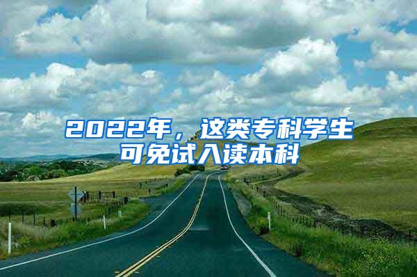 2022年，这类专科学生可免试入读本科