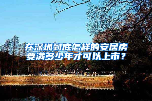 在深圳到底怎样的安居房要满多少年才可以上市？