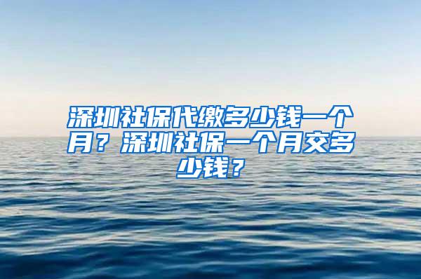 深圳社保代缴多少钱一个月？深圳社保一个月交多少钱？