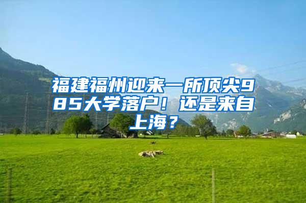 福建福州迎来一所顶尖985大学落户！还是来自上海？