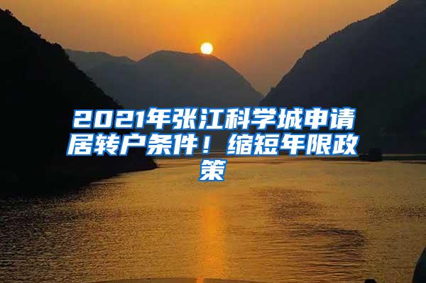 2021年张江科学城申请居转户条件！缩短年限政策