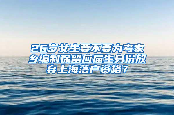 26岁女生要不要为考家乡编制保留应届生身份放弃上海落户资格？