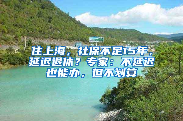 住上海，社保不足15年，延迟退休？专家：不延迟也能办，但不划算