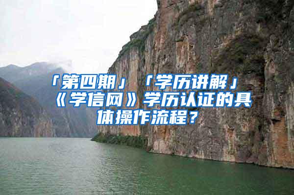 「第四期」「学历讲解」《学信网》学历认证的具体操作流程？