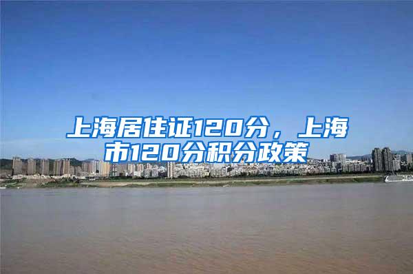 上海居住证120分，上海市120分积分政策