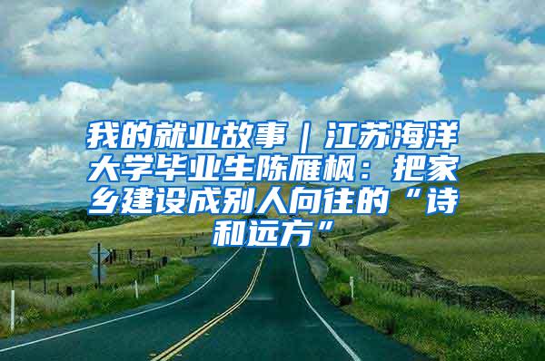 我的就业故事｜江苏海洋大学毕业生陈雁枫：把家乡建设成别人向往的“诗和远方”