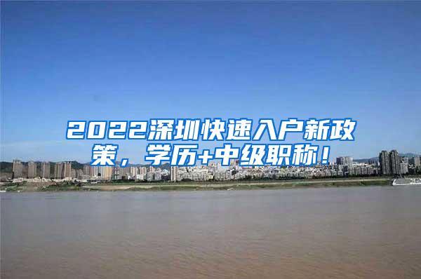 2022深圳快速入户新政策，学历+中级职称！