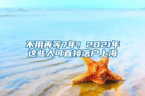 不用再等7年！2021年这些人可直接落户上海