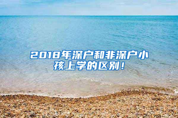 2018年深户和非深户小孩上学的区别！