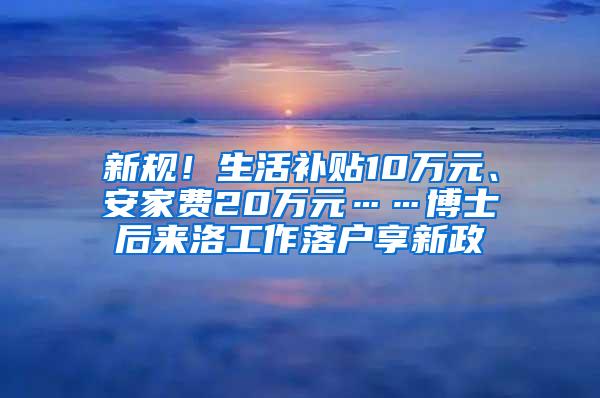 新规！生活补贴10万元、安家费20万元……博士后来洛工作落户享新政